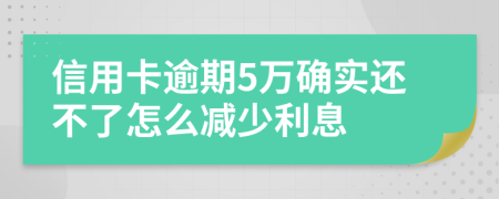 信用卡逾期5万确实还不了怎么减少利息