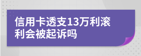 信用卡透支13万利滚利会被起诉吗