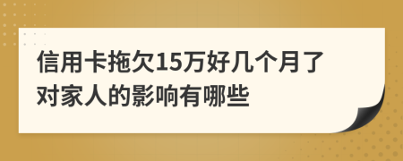 信用卡拖欠15万好几个月了对家人的影响有哪些