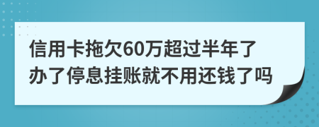 信用卡拖欠60万超过半年了办了停息挂账就不用还钱了吗