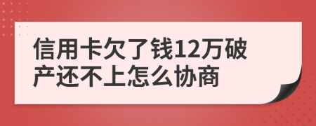 信用卡欠了钱12万破产还不上怎么协商