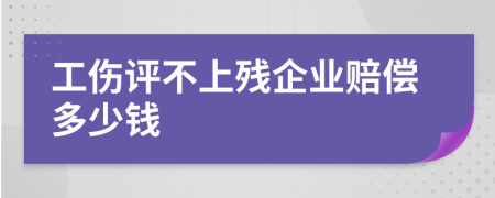 工伤评不上残企业赔偿多少钱