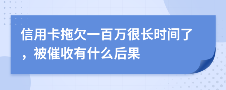 信用卡拖欠一百万很长时间了，被催收有什么后果