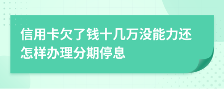 信用卡欠了钱十几万没能力还怎样办理分期停息