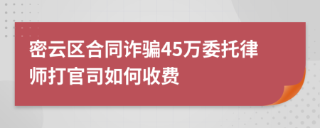 密云区合同诈骗45万委托律师打官司如何收费