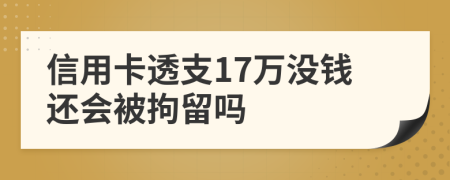 信用卡透支17万没钱还会被拘留吗