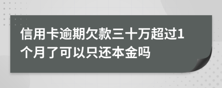 信用卡逾期欠款三十万超过1个月了可以只还本金吗