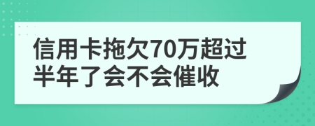 信用卡拖欠70万超过半年了会不会催收