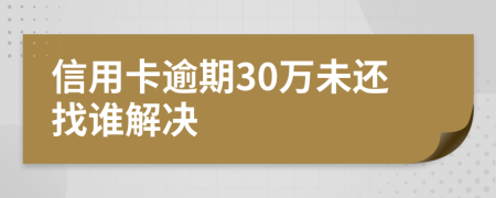 信用卡逾期30万未还找谁解决