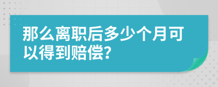 那么离职后多少个月可以得到赔偿？