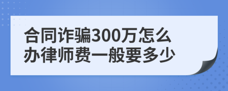 合同诈骗300万怎么办律师费一般要多少