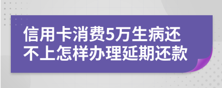 信用卡消费5万生病还不上怎样办理延期还款