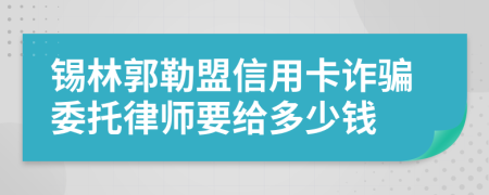 锡林郭勒盟信用卡诈骗委托律师要给多少钱