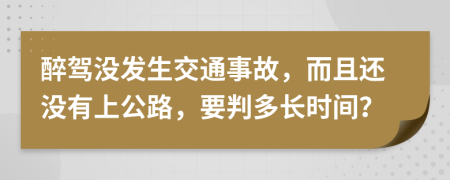 醉驾没发生交通事故，而且还没有上公路，要判多长时间？