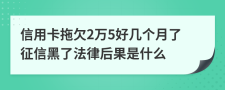 信用卡拖欠2万5好几个月了征信黑了法律后果是什么