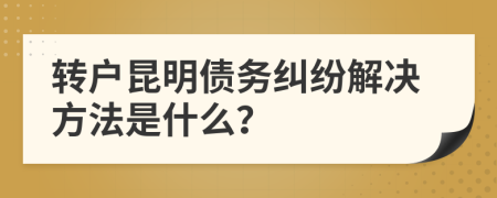 转户昆明债务纠纷解决方法是什么？