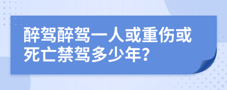 醉驾醉驾一人或重伤或死亡禁驾多少年？