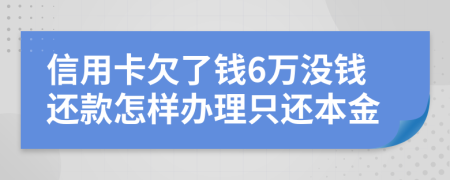 信用卡欠了钱6万没钱还款怎样办理只还本金