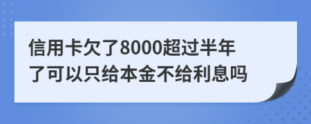 信用卡欠了8000超过半年了可以只给本金不给利息吗