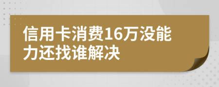 信用卡消费16万没能力还找谁解决