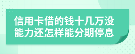 信用卡借的钱十几万没能力还怎样能分期停息