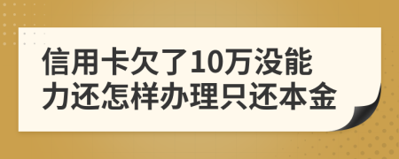 信用卡欠了10万没能力还怎样办理只还本金