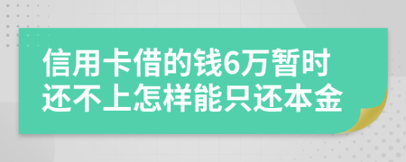 信用卡借的钱6万暂时还不上怎样能只还本金