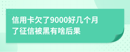 信用卡欠了9000好几个月了征信被黑有啥后果