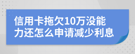 信用卡拖欠10万没能力还怎么申请减少利息