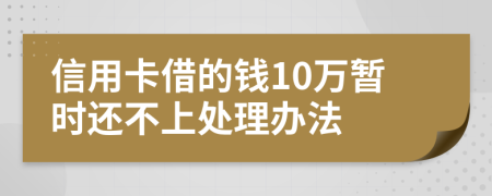 信用卡借的钱10万暂时还不上处理办法