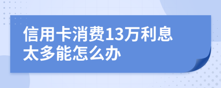 信用卡消费13万利息太多能怎么办