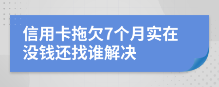 信用卡拖欠7个月实在没钱还找谁解决