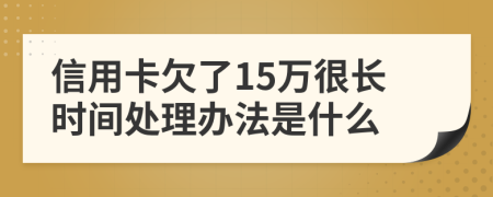 信用卡欠了15万很长时间处理办法是什么