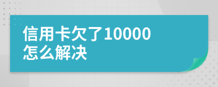 信用卡欠了10000怎么解决