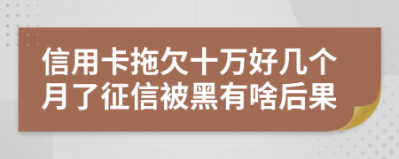 信用卡拖欠十万好几个月了征信被黑有啥后果
