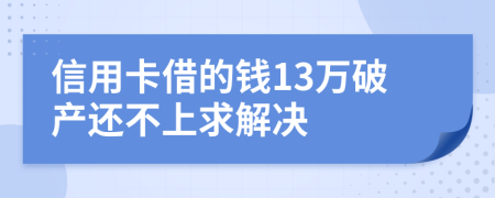 信用卡借的钱13万破产还不上求解决