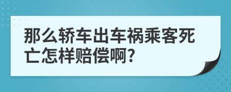 那么轿车出车祸乘客死亡怎样赔偿啊?