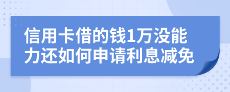 信用卡借的钱1万没能力还如何申请利息减免