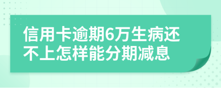 信用卡逾期6万生病还不上怎样能分期减息