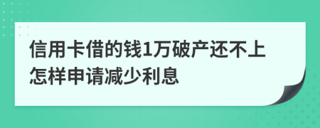 信用卡借的钱1万破产还不上怎样申请减少利息
