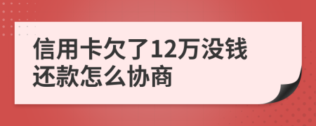 信用卡欠了12万没钱还款怎么协商