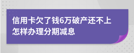 信用卡欠了钱6万破产还不上怎样办理分期减息