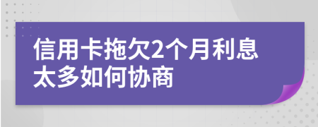 信用卡拖欠2个月利息太多如何协商