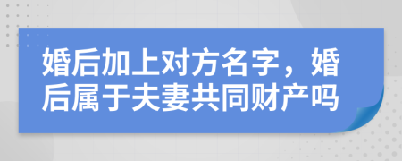 婚后加上对方名字，婚后属于夫妻共同财产吗