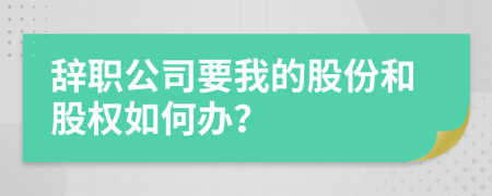 辞职公司要我的股份和股权如何办？