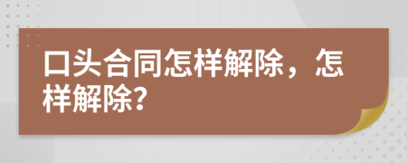 口头合同怎样解除，怎样解除？
