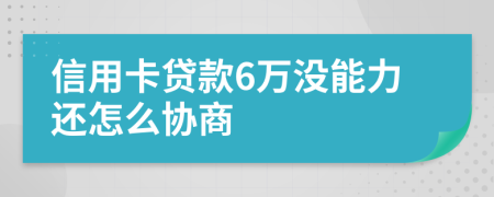 信用卡贷款6万没能力还怎么协商