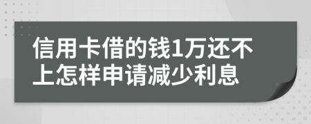 信用卡借的钱1万还不上怎样申请减少利息