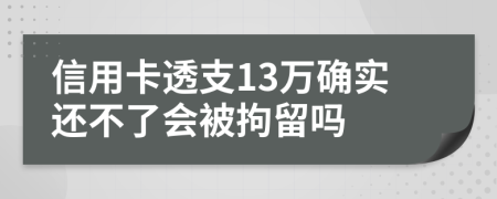 信用卡透支13万确实还不了会被拘留吗