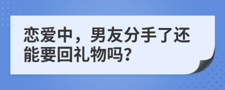 恋爱中，男友分手了还能要回礼物吗？